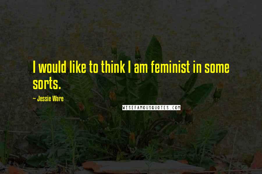 Jessie Ware Quotes: I would like to think I am feminist in some sorts.