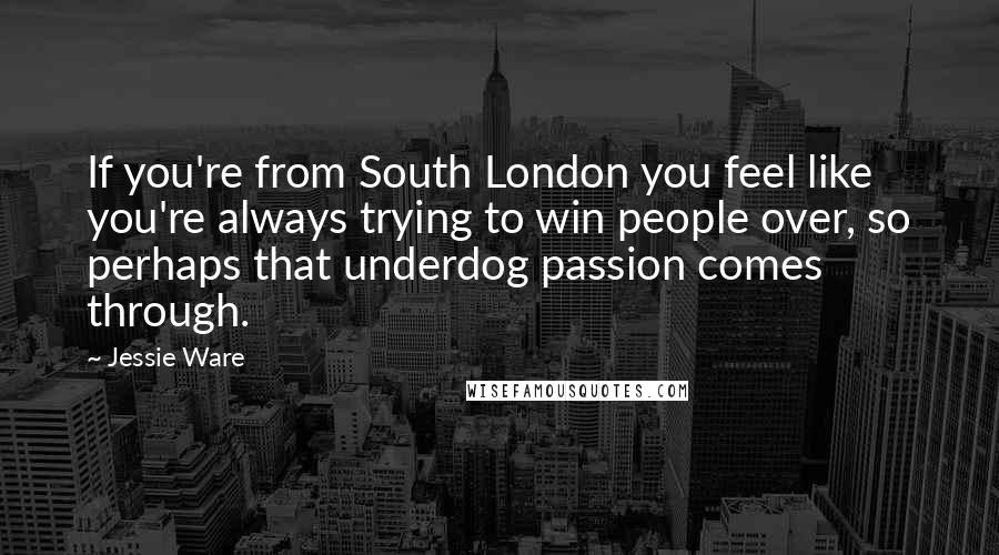 Jessie Ware Quotes: If you're from South London you feel like you're always trying to win people over, so perhaps that underdog passion comes through.