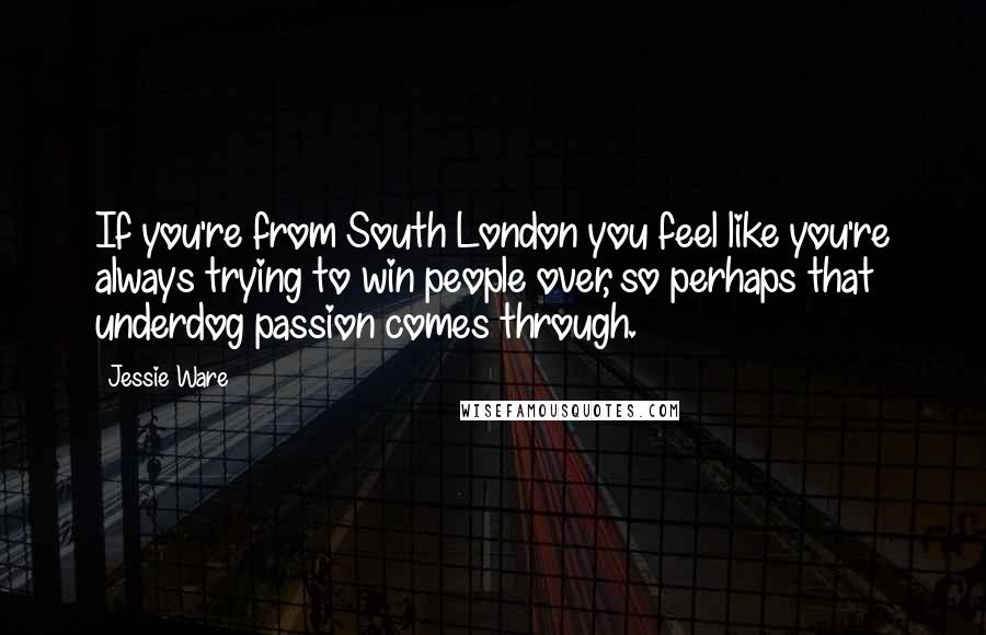 Jessie Ware Quotes: If you're from South London you feel like you're always trying to win people over, so perhaps that underdog passion comes through.