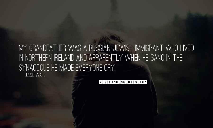 Jessie Ware Quotes: My grandfather was a Russian-Jewish immigrant who lived in Northern Ireland and apparently when he sang in the synagogue he made everyone cry.