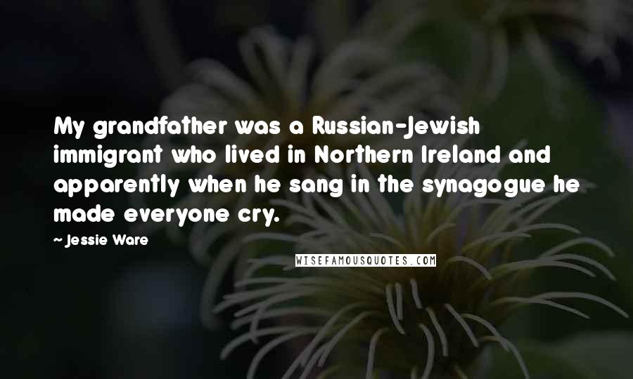 Jessie Ware Quotes: My grandfather was a Russian-Jewish immigrant who lived in Northern Ireland and apparently when he sang in the synagogue he made everyone cry.