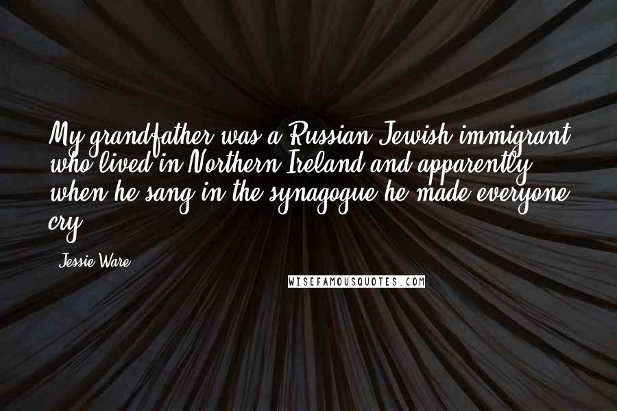 Jessie Ware Quotes: My grandfather was a Russian-Jewish immigrant who lived in Northern Ireland and apparently when he sang in the synagogue he made everyone cry.