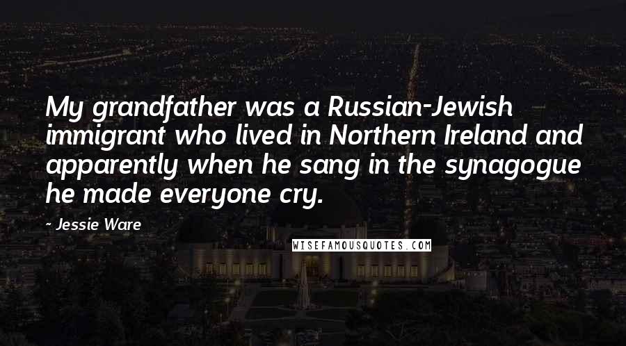 Jessie Ware Quotes: My grandfather was a Russian-Jewish immigrant who lived in Northern Ireland and apparently when he sang in the synagogue he made everyone cry.