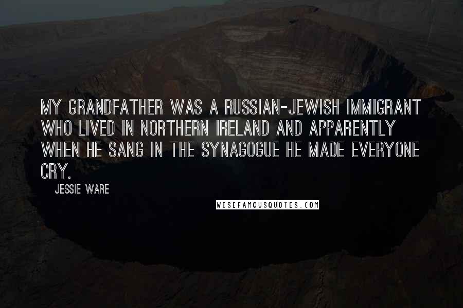 Jessie Ware Quotes: My grandfather was a Russian-Jewish immigrant who lived in Northern Ireland and apparently when he sang in the synagogue he made everyone cry.