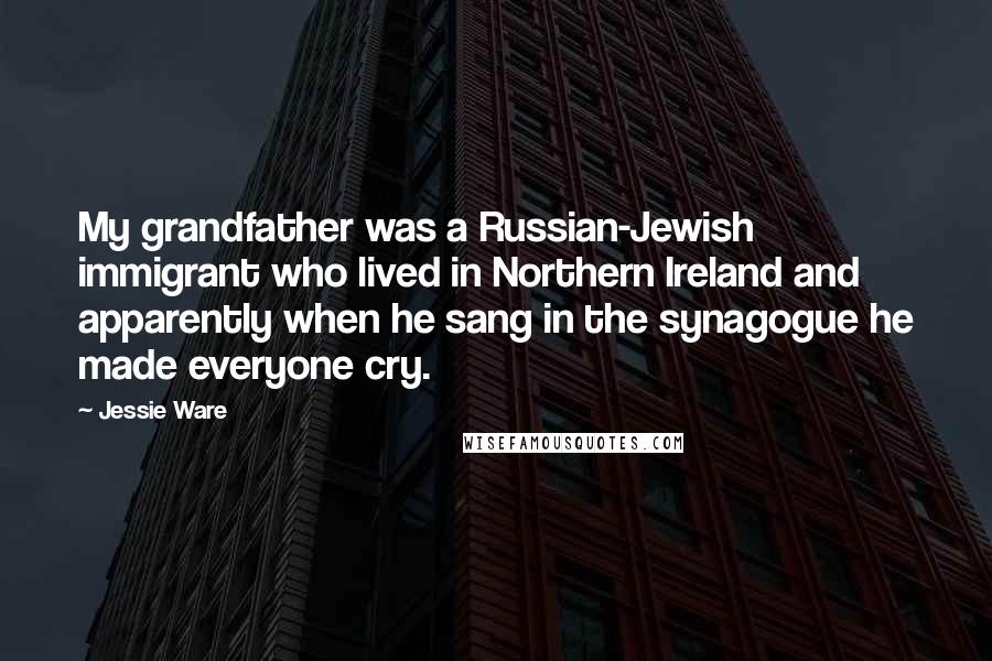 Jessie Ware Quotes: My grandfather was a Russian-Jewish immigrant who lived in Northern Ireland and apparently when he sang in the synagogue he made everyone cry.