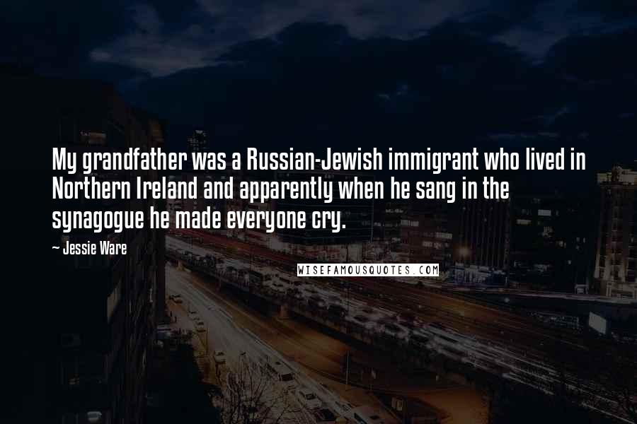 Jessie Ware Quotes: My grandfather was a Russian-Jewish immigrant who lived in Northern Ireland and apparently when he sang in the synagogue he made everyone cry.