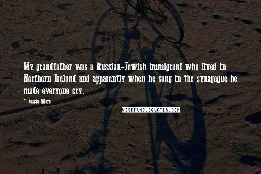 Jessie Ware Quotes: My grandfather was a Russian-Jewish immigrant who lived in Northern Ireland and apparently when he sang in the synagogue he made everyone cry.