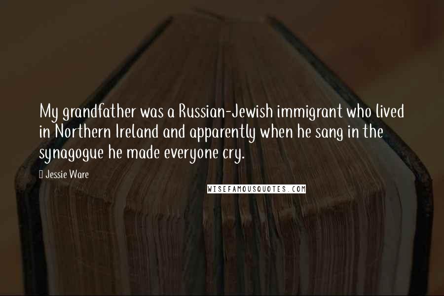 Jessie Ware Quotes: My grandfather was a Russian-Jewish immigrant who lived in Northern Ireland and apparently when he sang in the synagogue he made everyone cry.