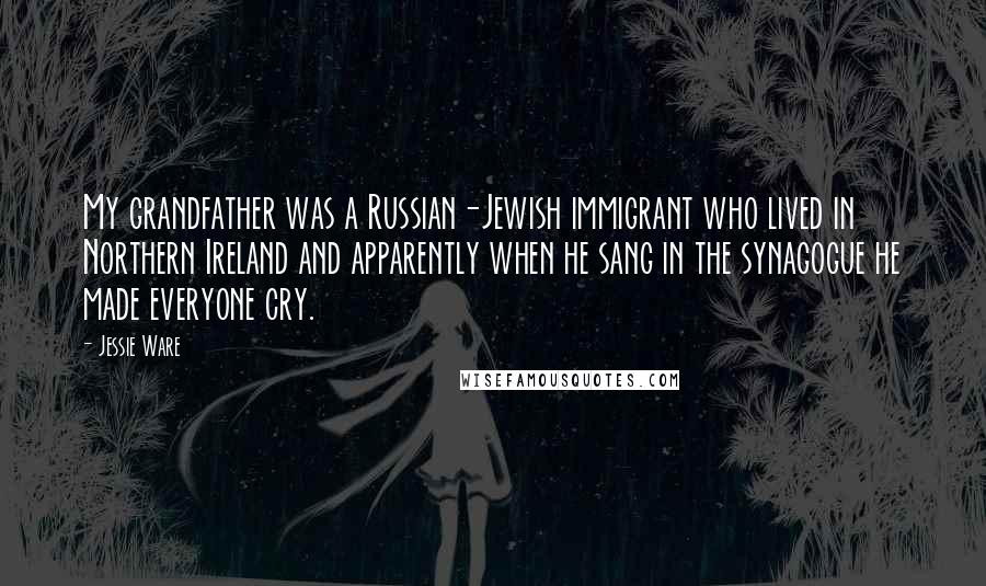 Jessie Ware Quotes: My grandfather was a Russian-Jewish immigrant who lived in Northern Ireland and apparently when he sang in the synagogue he made everyone cry.