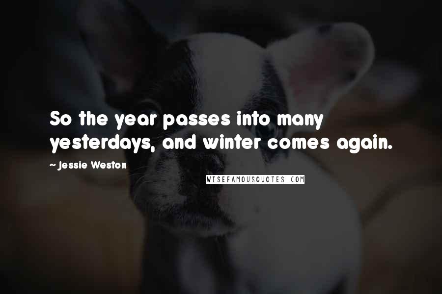 Jessie Weston Quotes: So the year passes into many yesterdays, and winter comes again.
