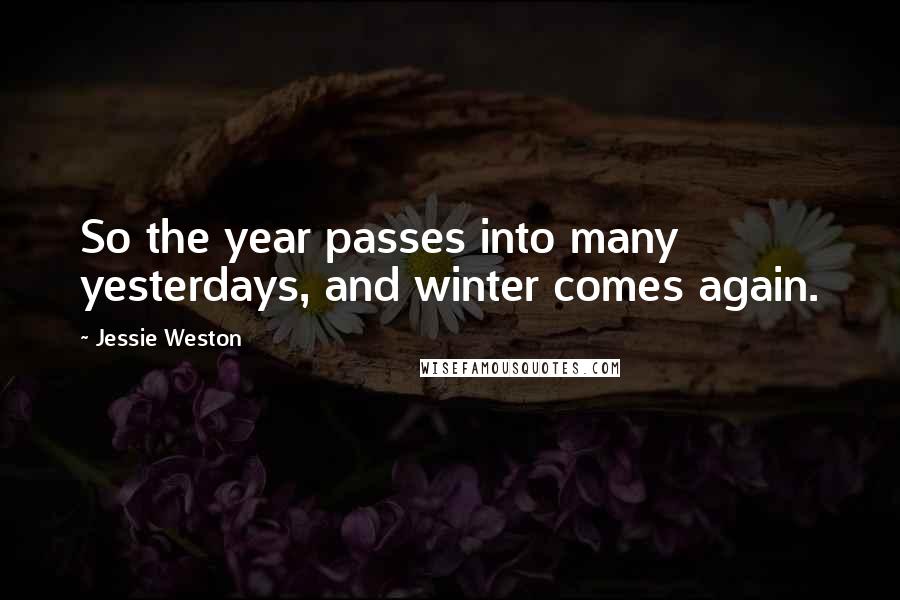 Jessie Weston Quotes: So the year passes into many yesterdays, and winter comes again.
