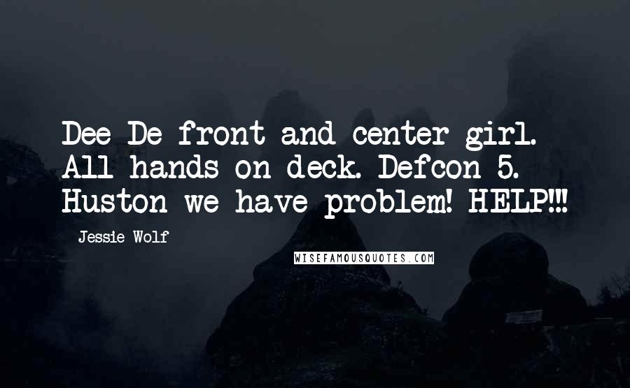 Jessie Wolf Quotes: Dee De front and center girl. All hands on deck. Defcon 5. Huston we have problem! HELP!!!