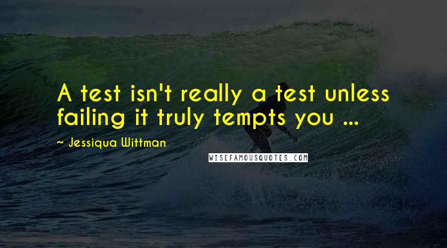 Jessiqua Wittman Quotes: A test isn't really a test unless failing it truly tempts you ...