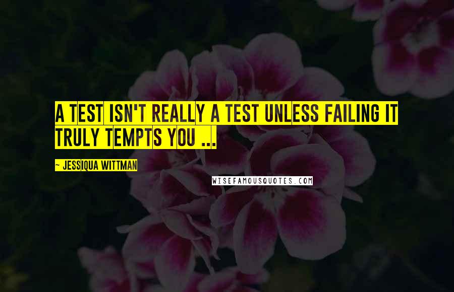 Jessiqua Wittman Quotes: A test isn't really a test unless failing it truly tempts you ...