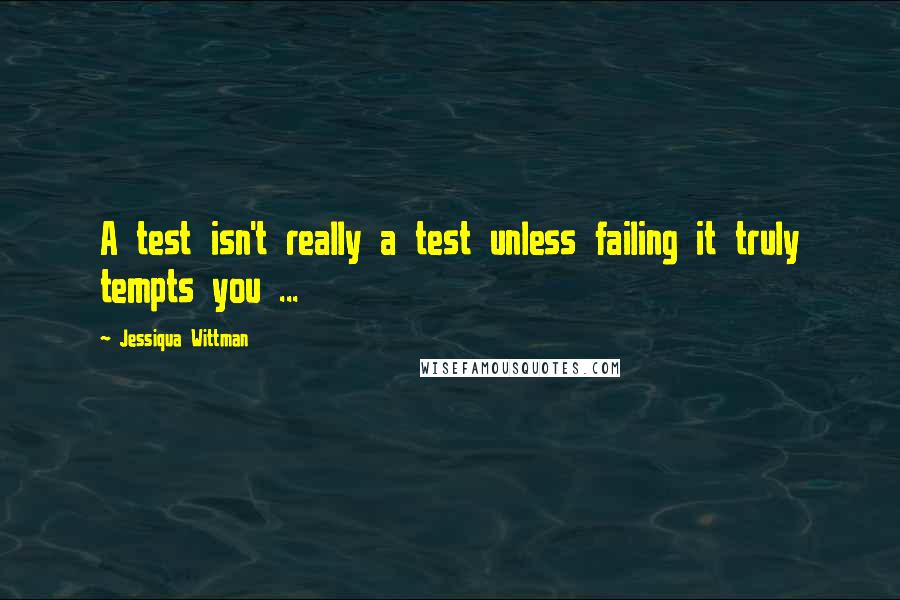 Jessiqua Wittman Quotes: A test isn't really a test unless failing it truly tempts you ...