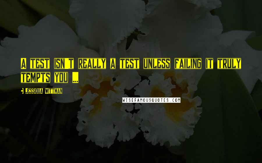 Jessiqua Wittman Quotes: A test isn't really a test unless failing it truly tempts you ...