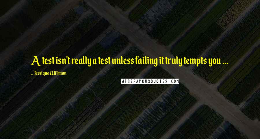 Jessiqua Wittman Quotes: A test isn't really a test unless failing it truly tempts you ...