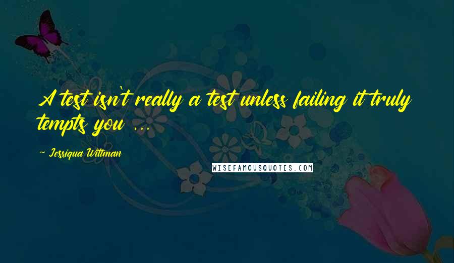 Jessiqua Wittman Quotes: A test isn't really a test unless failing it truly tempts you ...