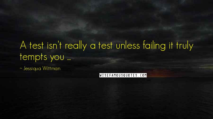 Jessiqua Wittman Quotes: A test isn't really a test unless failing it truly tempts you ...