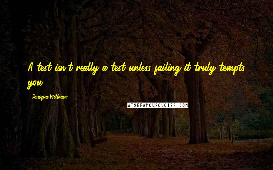 Jessiqua Wittman Quotes: A test isn't really a test unless failing it truly tempts you ...