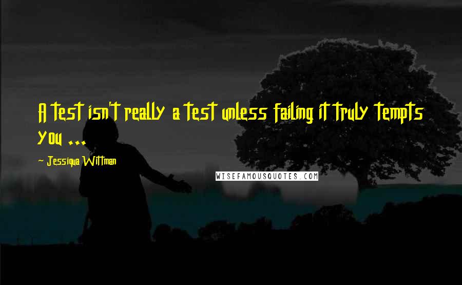 Jessiqua Wittman Quotes: A test isn't really a test unless failing it truly tempts you ...