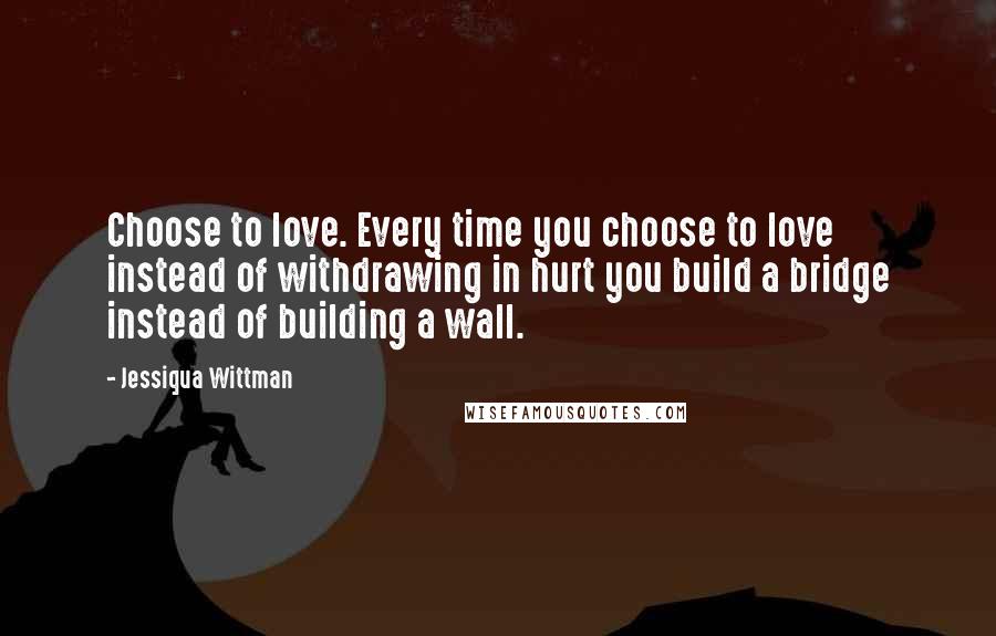 Jessiqua Wittman Quotes: Choose to love. Every time you choose to love instead of withdrawing in hurt you build a bridge instead of building a wall.