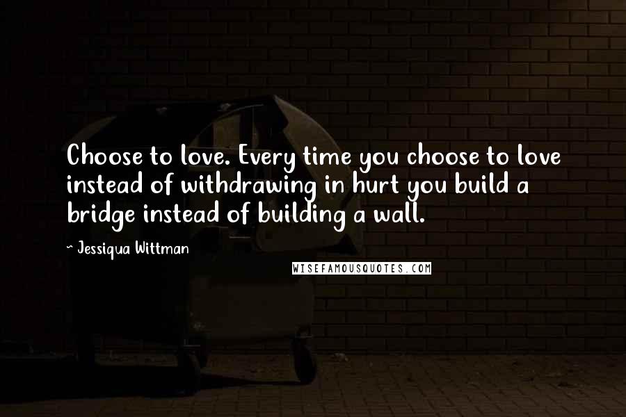 Jessiqua Wittman Quotes: Choose to love. Every time you choose to love instead of withdrawing in hurt you build a bridge instead of building a wall.