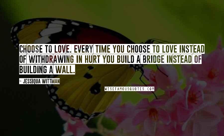 Jessiqua Wittman Quotes: Choose to love. Every time you choose to love instead of withdrawing in hurt you build a bridge instead of building a wall.