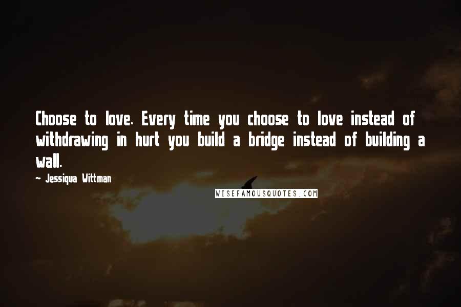 Jessiqua Wittman Quotes: Choose to love. Every time you choose to love instead of withdrawing in hurt you build a bridge instead of building a wall.