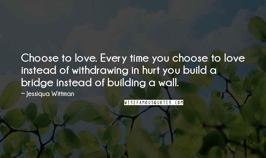 Jessiqua Wittman Quotes: Choose to love. Every time you choose to love instead of withdrawing in hurt you build a bridge instead of building a wall.