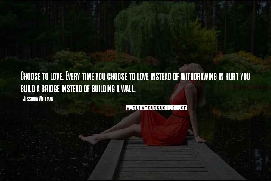 Jessiqua Wittman Quotes: Choose to love. Every time you choose to love instead of withdrawing in hurt you build a bridge instead of building a wall.