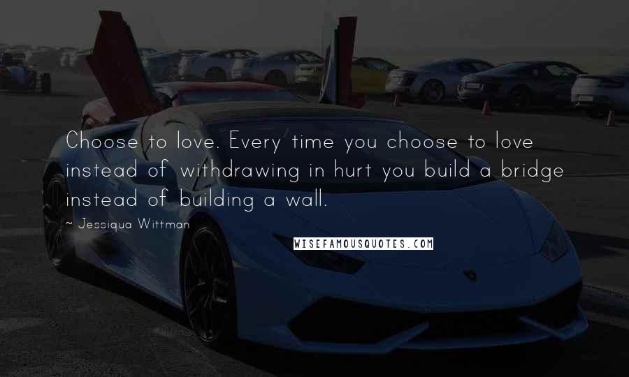 Jessiqua Wittman Quotes: Choose to love. Every time you choose to love instead of withdrawing in hurt you build a bridge instead of building a wall.