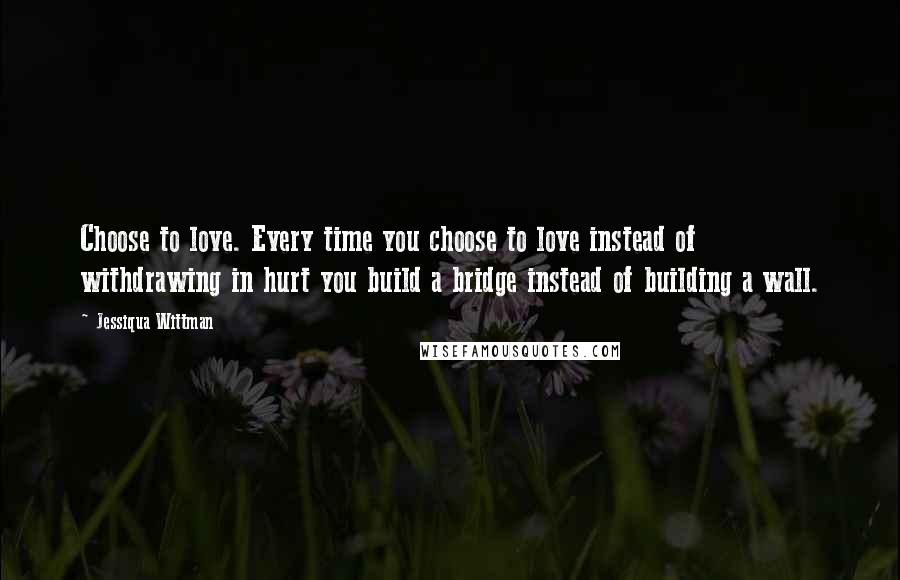 Jessiqua Wittman Quotes: Choose to love. Every time you choose to love instead of withdrawing in hurt you build a bridge instead of building a wall.