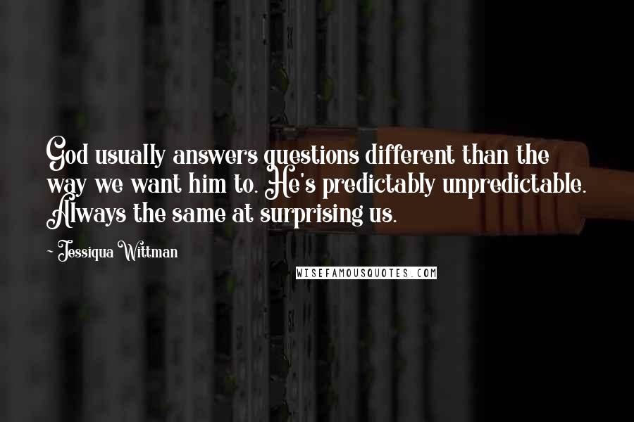 Jessiqua Wittman Quotes: God usually answers questions different than the way we want him to. He's predictably unpredictable. Always the same at surprising us.