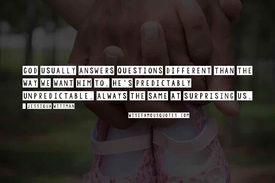 Jessiqua Wittman Quotes: God usually answers questions different than the way we want him to. He's predictably unpredictable. Always the same at surprising us.