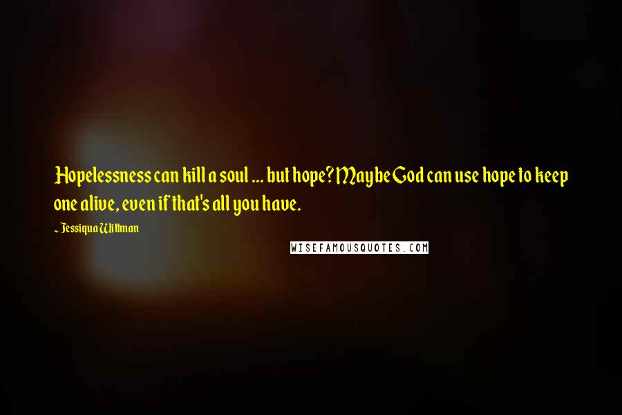 Jessiqua Wittman Quotes: Hopelessness can kill a soul ... but hope? Maybe God can use hope to keep one alive, even if that's all you have.
