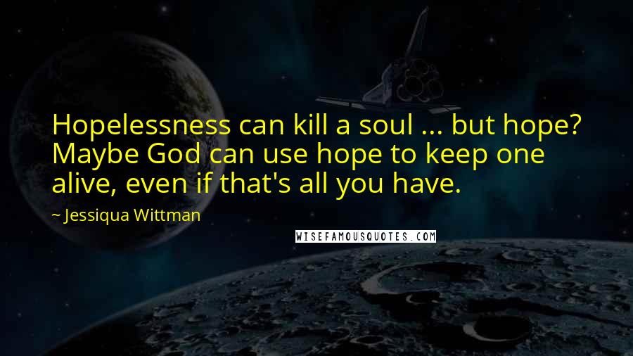 Jessiqua Wittman Quotes: Hopelessness can kill a soul ... but hope? Maybe God can use hope to keep one alive, even if that's all you have.