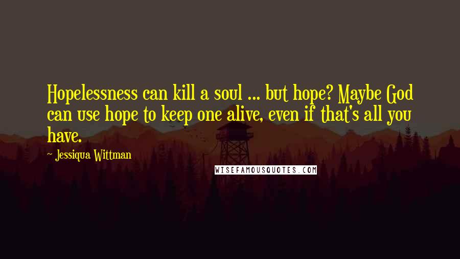 Jessiqua Wittman Quotes: Hopelessness can kill a soul ... but hope? Maybe God can use hope to keep one alive, even if that's all you have.