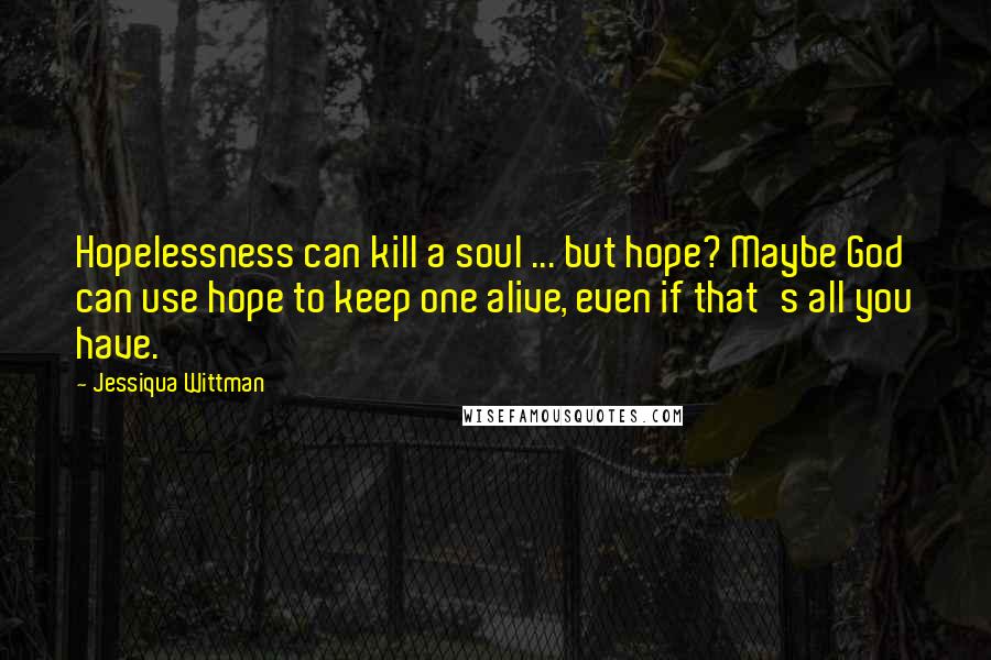 Jessiqua Wittman Quotes: Hopelessness can kill a soul ... but hope? Maybe God can use hope to keep one alive, even if that's all you have.
