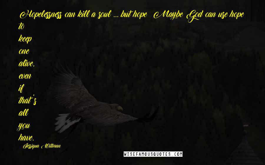 Jessiqua Wittman Quotes: Hopelessness can kill a soul ... but hope? Maybe God can use hope to keep one alive, even if that's all you have.