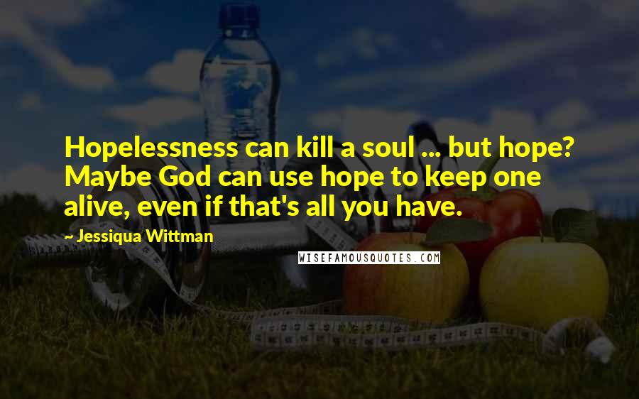 Jessiqua Wittman Quotes: Hopelessness can kill a soul ... but hope? Maybe God can use hope to keep one alive, even if that's all you have.