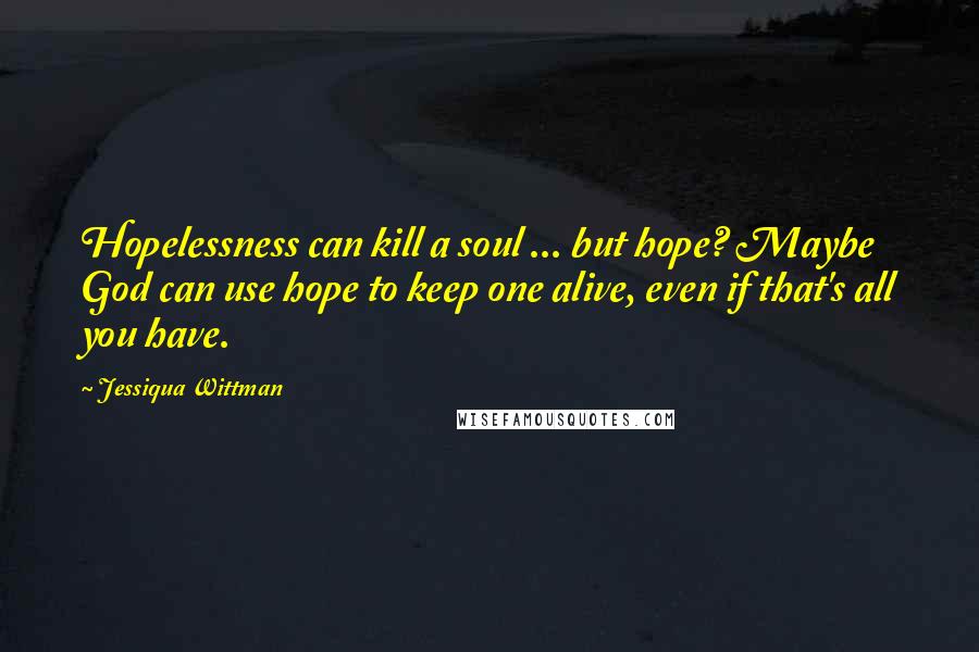 Jessiqua Wittman Quotes: Hopelessness can kill a soul ... but hope? Maybe God can use hope to keep one alive, even if that's all you have.
