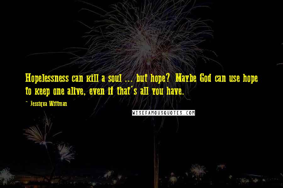 Jessiqua Wittman Quotes: Hopelessness can kill a soul ... but hope? Maybe God can use hope to keep one alive, even if that's all you have.