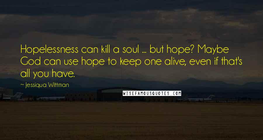 Jessiqua Wittman Quotes: Hopelessness can kill a soul ... but hope? Maybe God can use hope to keep one alive, even if that's all you have.