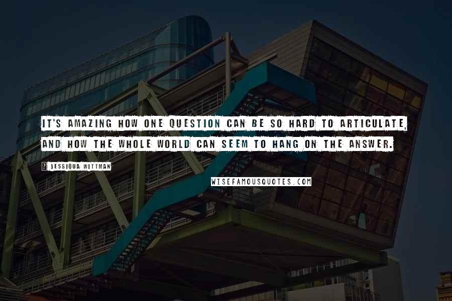 Jessiqua Wittman Quotes: It's amazing how one question can be so hard to articulate, and how the whole world can seem to hang on the answer.