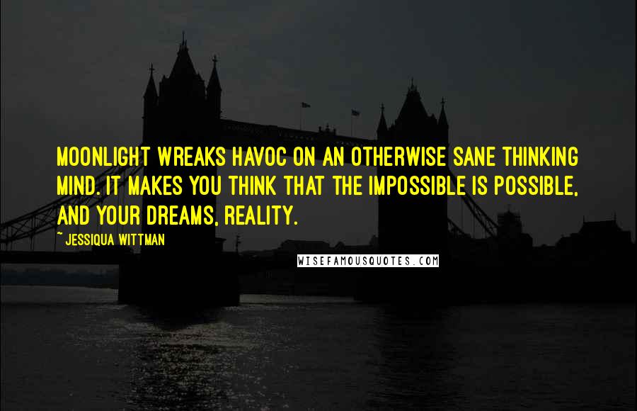 Jessiqua Wittman Quotes: Moonlight wreaks havoc on an otherwise sane thinking mind. It makes you think that the impossible is possible, and your dreams, reality.