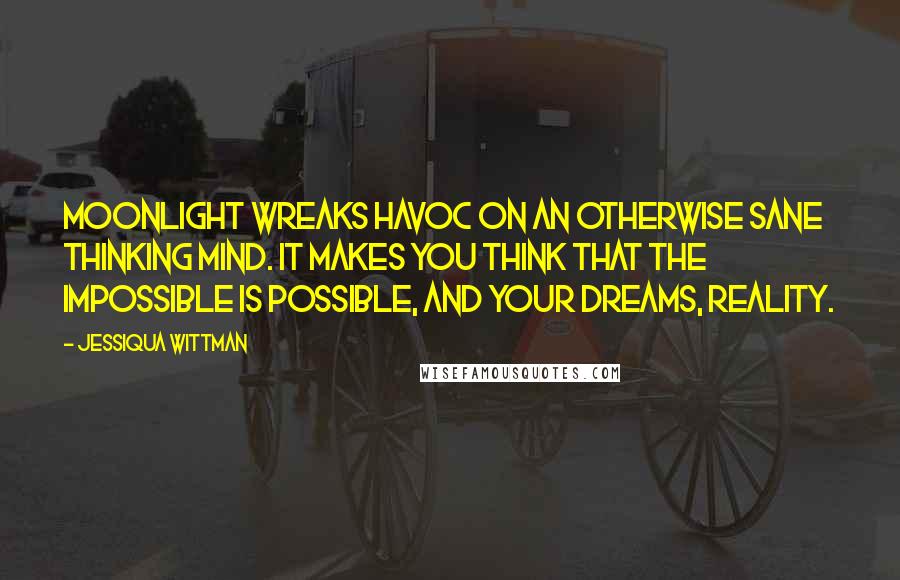 Jessiqua Wittman Quotes: Moonlight wreaks havoc on an otherwise sane thinking mind. It makes you think that the impossible is possible, and your dreams, reality.