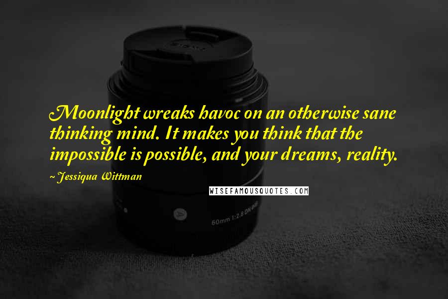 Jessiqua Wittman Quotes: Moonlight wreaks havoc on an otherwise sane thinking mind. It makes you think that the impossible is possible, and your dreams, reality.