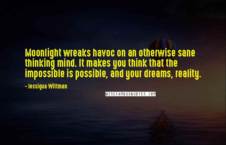 Jessiqua Wittman Quotes: Moonlight wreaks havoc on an otherwise sane thinking mind. It makes you think that the impossible is possible, and your dreams, reality.