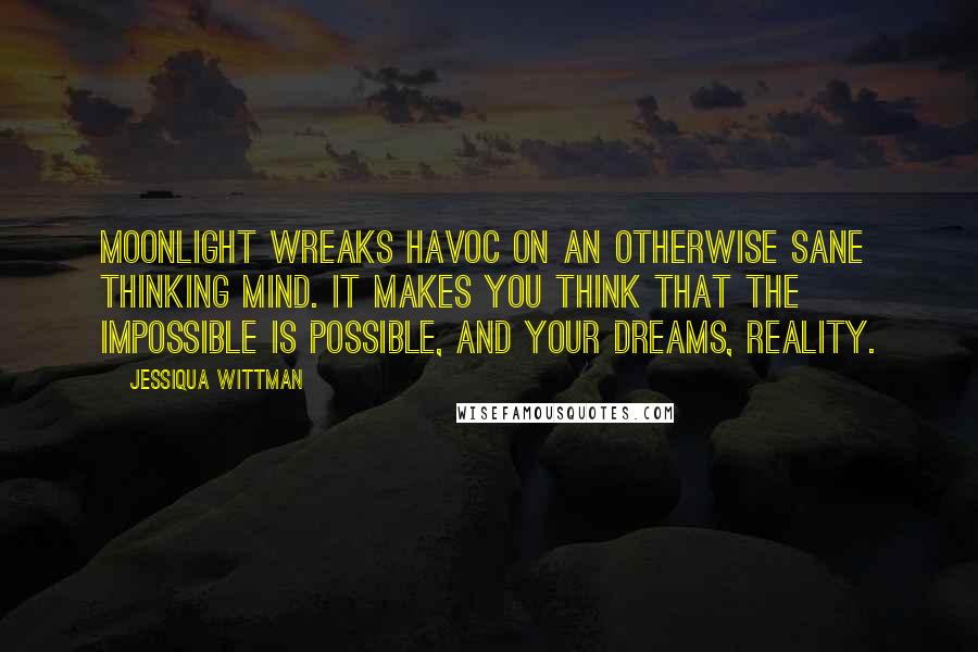 Jessiqua Wittman Quotes: Moonlight wreaks havoc on an otherwise sane thinking mind. It makes you think that the impossible is possible, and your dreams, reality.